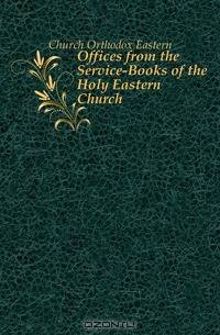 Offices from the Service-Books of the Holy Eastern Church