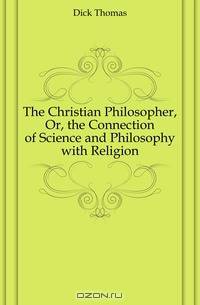 The Christian Philosopher, Or, the Connection of Science and Philosophy with Religion