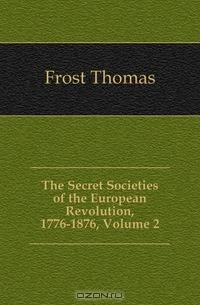 The Secret Societies of the European Revolution, 1776-1876, Volume 2