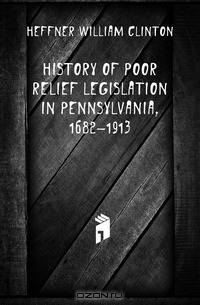 History of Poor Relief Legislation in Pennsylvania, 1682-1913