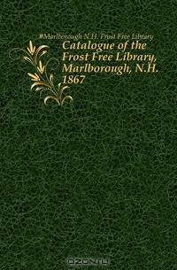 Catalogue of the Frost Free Library, Marlborough, N.H. 1867