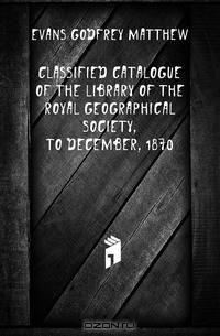 Classified Catalogue of the Library of the Royal Geographical Society, to December, 1870
