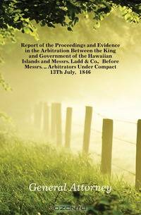 Report of the Proceedings and Evidence in the Arbitration Between the King and Government of the Hawaiian Islands and Messrs. Ladd & Co., Before Messrs. Arbitrators Under Compact 13Th July, 1846