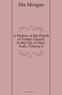 A History of the Parish of Trinity Church in the City of New York, Volume 3