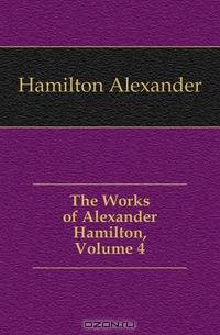 The Works of Alexander Hamilton, Volume 4