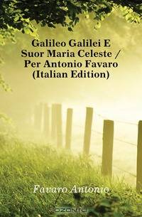 Galileo Galilei E Suor Maria Celeste / Per Antonio Favaro (Italian Edition)