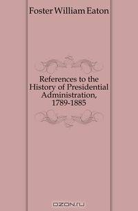 References to the History of Presidential Administration, 1789-1885