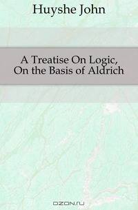 A Treatise On Logic, On the Basis of Aldrich