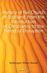 History of the Church of Scotland. from the Introduction of Christianity to the Period of Disruption