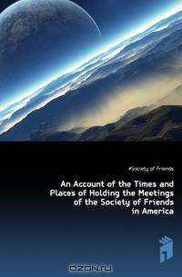 An Account of the Times and Places of Holding the Meetings of the Society of Friends in America