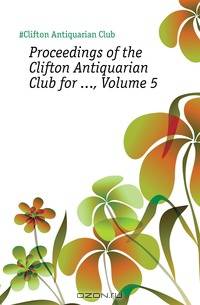 Proceedings of the Clifton Antiquarian Club for , Volume 5