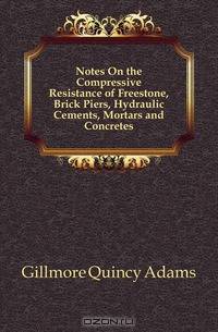 Notes On the Compressive Resistance of Freestone, Brick Piers, Hydraulic Cements, Mortars and Concretes
