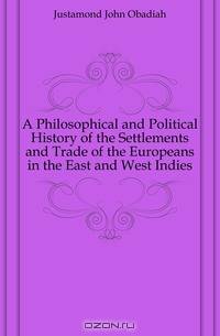 A Philosophical and Political History of the Settlements and Trade of the Europeans in the East and West Indies