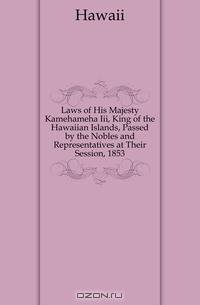 Laws of His Majesty Kamehameha Iii, King of the Hawaiian Islands, Passed by the Nobles and Representatives at Their Session, 1853