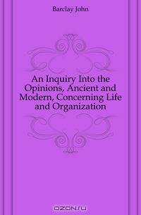 An Inquiry Into the Opinions, Ancient and Modern, Concerning Life and Organization