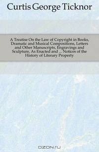 A Treatise On the Law of Copyright in Books, Dramatic and Musical Compositions, Letters and Other Manuscripts, Engravings and Sculpture, As Enacted and Notices of the History of Literary Property