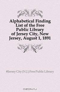 Alphabetical Finding List of the Free Public Library of Jersey City, New Jersey, August 1, 1891