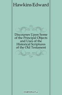 Discourses Upon Some of the Principal Objects and Uses of the Historical Scriptures of the Old Testament