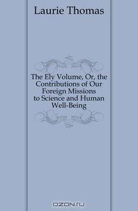 The Ely Volume, Or, the Contributions of Our Foreign Missions to Science and Human Well-Being