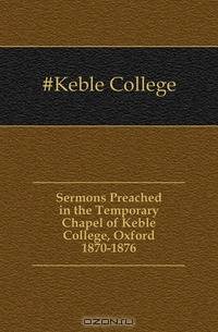Sermons Preached in the Temporary Chapel of Keble College, Oxford 1870-1876
