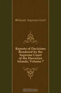 Reports of Decisions Rendered by the Supreme Court of the Hawaiian Islands, Volume 7