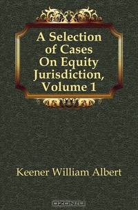 A Selection of Cases On Equity Jurisdiction, Volume 1