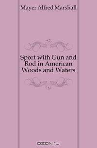 Sport with Gun and Rod in American Woods and Waters