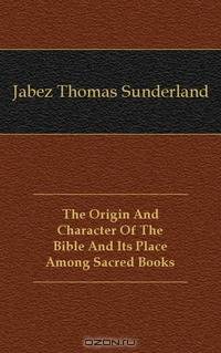 The Origin And Character Of The Bible And Its Place Among Sacred Books