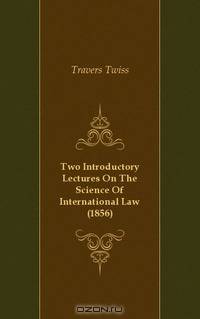 Two Introductory Lectures On The Science Of International Law (1856)