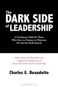 The Dark Side of Leadership: A Cautionary Fable for Those Who Serve as Trustees or Directors On Not-for-Profit Boards.