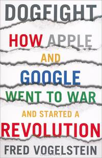 Dogfight: How Apple and Google Went to War and Started a Revolution