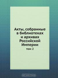 Акты, собранные в библиотеках и архивах Российской Империи