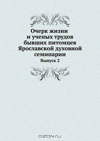 Очерк жизни и ученых трудов бывших питомцев Ярославской духовной семинарии