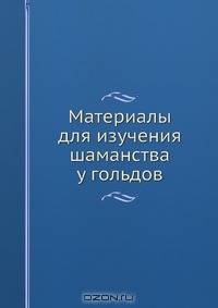 Материалы для изучения шаманства у гольдов