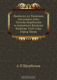 Выписки из Тверских писцовых книг Потапа Нарбекова и подъячего Богдана Фадеева 1626 года. Город Тверь