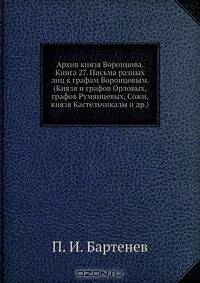 Архив князя Воронцова. Книга 27. Письма разных лиц к графам Воронцовым. (Князя и графов Орловых, графов Румянцевых, Сожи, князя Кастельчикалы и др.)