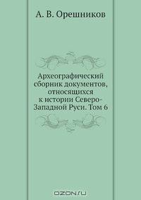 Археографический сборник документов, относящихся к истории Северо-Западной Руси. Том 6