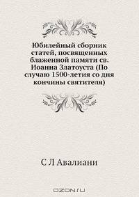 Юбилейный сборник статей, посвященных блаженной памяти св. Иоанна Златоуста (По случаю 1500-летия со дня кончины святителя)