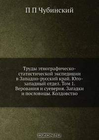 Труды этнографическо-статистической экспедиции в Западно-русский край. Юго-западный отдел. Том 1. Верования и суеверия. Загадки и пословицы. Колдовство