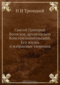 Святой Григорий Богослов, архиепископ Константинопольский. Его жизнь и избранные творения