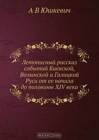 Летописный рассказ событий Киевской, Волынской и Галицкой Руси от ее начала до половины XIV века