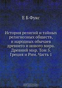 История религий и тайных религиозных обществ, и народных обычаев древнего и нового мира. Древний мир. Том 5. Греция и Рим. Часть 1
