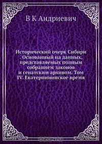 Исторический очерк Сибири . Основанный на данных, представляемых полным собранием законов и сенатским архивом. Том IV. Екатериниинское время