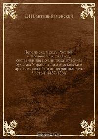 Переписка между Россией и Польшей по 1700 год, составленная по дипломатическим бумагам Управлявшим Московским архивом коллегии иностранных дел. Часть 1. 1487-1584