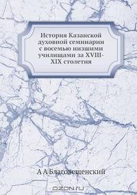 История Казанской духовной семинарии с восемью низшими училищами за XVIII-XIX столетия
