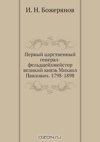 Первый царственный генерал-фельдцейхмейстер великий князь Михаил Павлович. 1798-1898