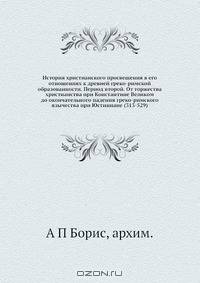 История христианского просвещения в его отношениях к древней греко-римской образованности. Период второй. От торжества христианства при Константине Великом до окончательного падения греко-римского язычества при Юстиниане (313-529)