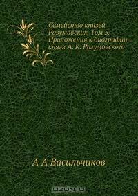 Семейство князей Разумовских. Том 5. Приложения к биографии князя А. К. Разумовского