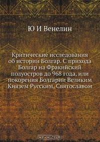 Критические исследования об истории Болгар. С прихода Болгар на Фракийский полуостров до 968 года, или покорения Болгарии Великим Князем Русским, Святославом