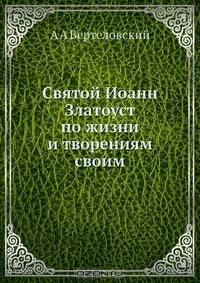 Святой Иоанн Златоуст по жизни и творениям своим